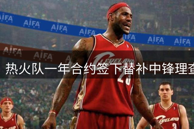 热火队一年合约签下替补中锋理查兹
